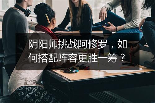 阴阳师挑战阿修罗，如何搭配阵容更胜一筹？