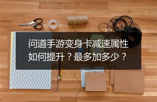 问道手游变身卡减速属性如何提升？最多加多少？