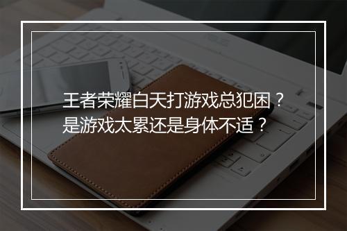王者荣耀白天打游戏总犯困？是游戏太累还是身体不适？