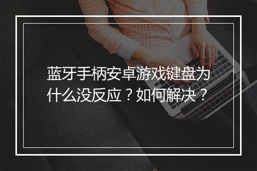 蓝牙手柄安卓游戏键盘为什么没反应?如何解决?