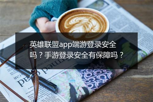 英雄联盟app端游登录安全吗?手游登录安全有保障吗?