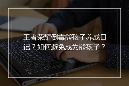王者荣耀倒霉熊孩子养成日记？如何避免成为熊孩子？