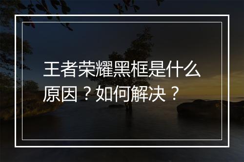 王者荣耀黑框是什么原因？如何解决？