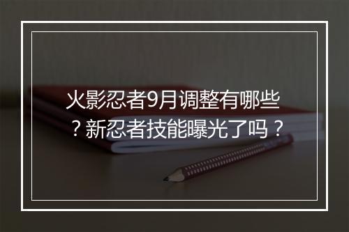 火影忍者9月调整有哪些？新忍者技能曝光了吗？