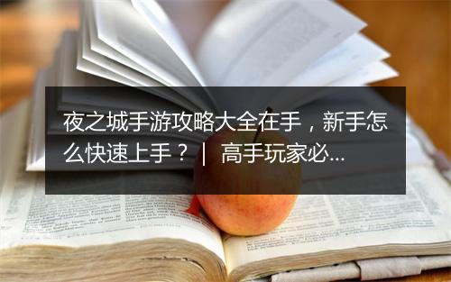 夜之城手游攻略大全在手，新手怎么快速上手？｜ 高手玩家必备技巧有哪些？