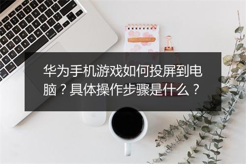 华为手机游戏如何投屏到电脑？具体操作步骤是什么？