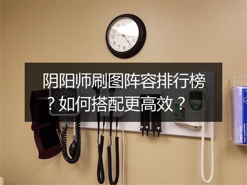 阴阳师刷图阵容排行榜？如何搭配更高效？