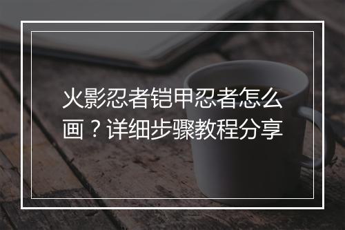 火影忍者铠甲忍者怎么画？详细步骤教程分享