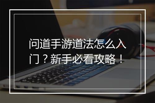 问道手游道法怎么入门？新手必看攻略！