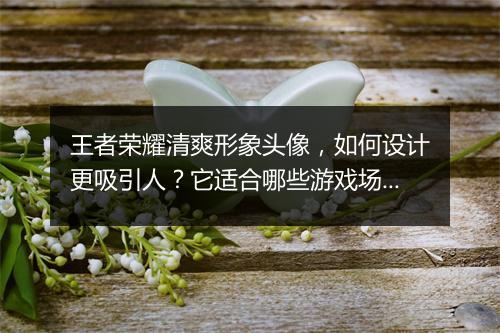 王者荣耀清爽形象头像,如何设计更吸引人?它适合哪些游戏场景?