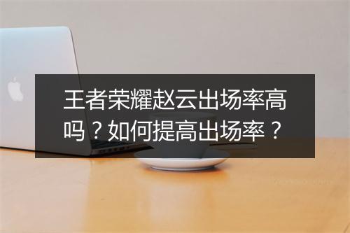 王者荣耀赵云出场率高吗？如何提高出场率？