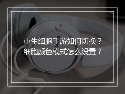 重生细胞手游如何切换?细胞颜色模式怎么设置?