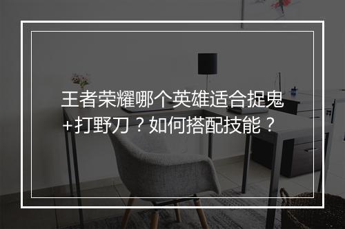 王者荣耀哪个英雄适合捉鬼+打野刀?如何搭配技能?