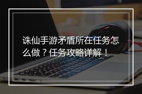 诛仙手游矛盾所在任务怎么做？任务攻略详解！