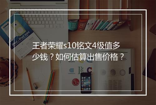王者荣耀s10铭文4级值多少钱？如何估算出售价格？