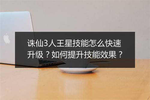 诛仙3人王星技能怎么快速升级？如何提升技能效果？