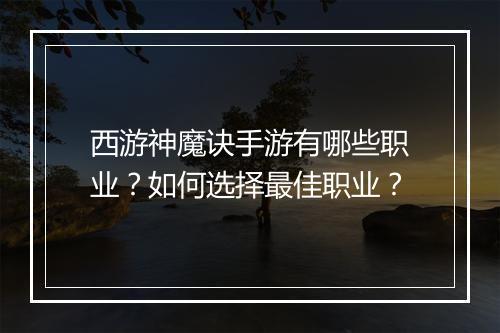 西游神魔诀手游有哪些职业？如何选择最佳职业？