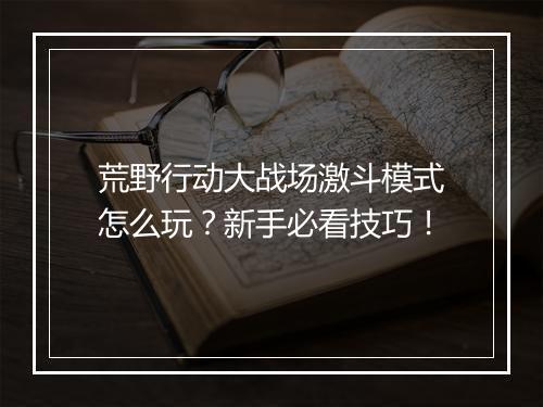 荒野行动大战场激斗模式怎么玩？新手必看技巧！