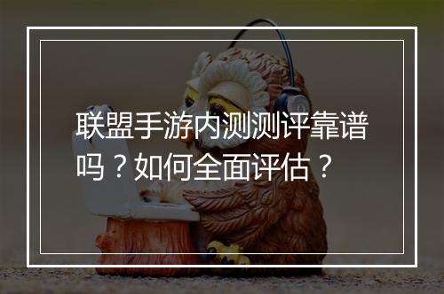 联盟手游内测测评靠谱吗?如何全面评估?