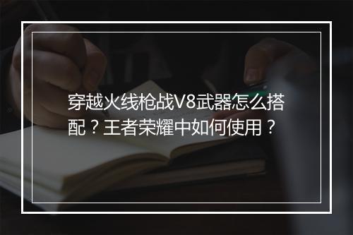 穿越火线枪战V8武器怎么搭配？王者荣耀中如何使用？