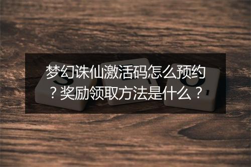 梦幻诛仙激活码怎么预约?奖励领取方法是什么?
