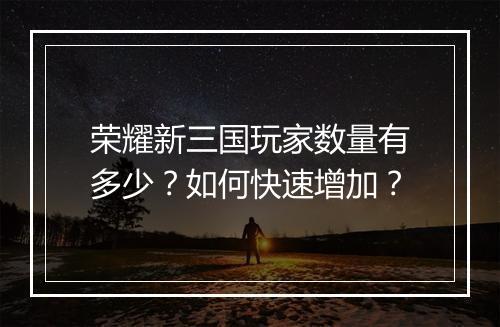 荣耀新三国玩家数量有多少？如何快速增加？