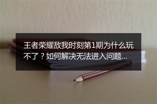 王者荣耀敌我时刻第1期为什么玩不了？如何解决无法进入问题？