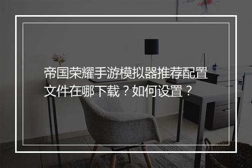 帝国荣耀手游模拟器推荐配置文件在哪下载？如何设置？