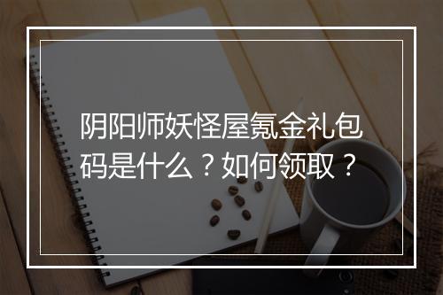 阴阳师妖怪屋氪金礼包码是什么？如何领取？