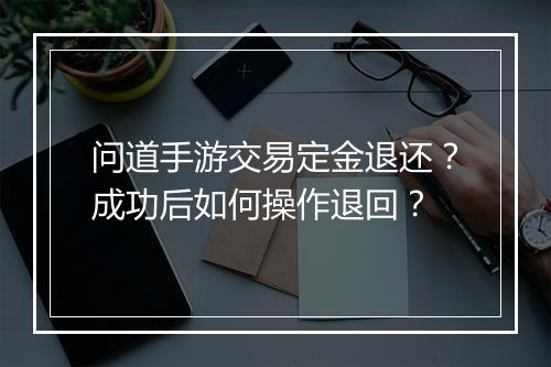 问道手游交易定金退还？成功后如何操作退回？