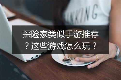探险家类似手游推荐?这些游戏怎么玩?