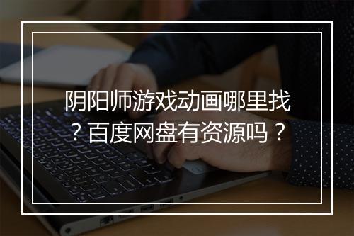 阴阳师游戏动画哪里找?百度网盘有资源吗?