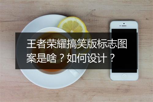 王者荣耀搞笑版标志图案是啥？如何设计？