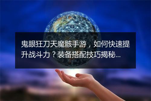 鬼眼狂刀天魔骸手游，如何快速提升战斗力？装备搭配技巧揭秘？