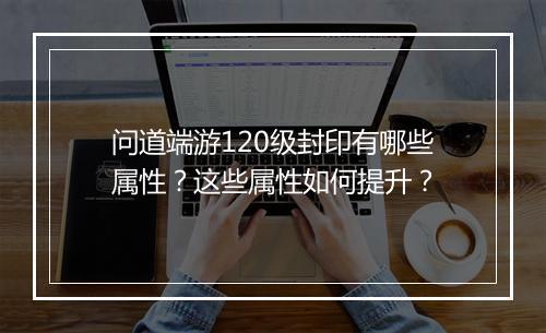 问道端游120级封印有哪些属性？这些属性如何提升？