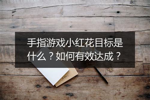 手指游戏小红花目标是什么？如何有效达成？