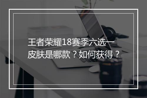 王者荣耀18赛季六选一皮肤是哪款？如何获得？