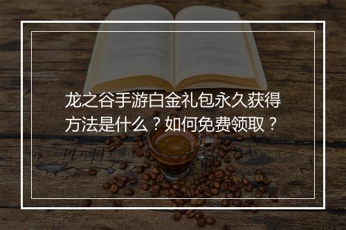龙之谷手游白金礼包永久获得方法是什么？如何免费领取？