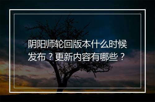 阴阳师轮回版本什么时候发布？更新内容有哪些？