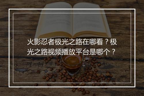火影忍者极光之路在哪看？极光之路视频播放平台是哪个？