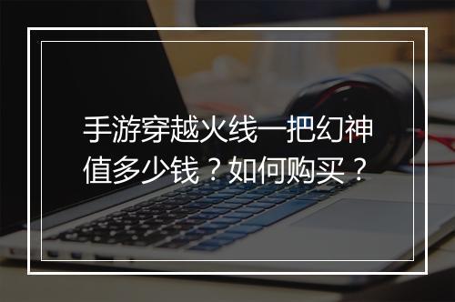 手游穿越火线一把幻神值多少钱？如何购买？