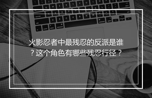 火影忍者中最残忍的反派是谁？这个角色有哪些残忍行径？