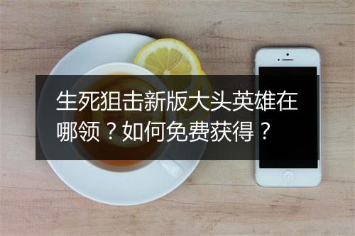 生死狙击新版大头英雄在哪领？如何免费获得？