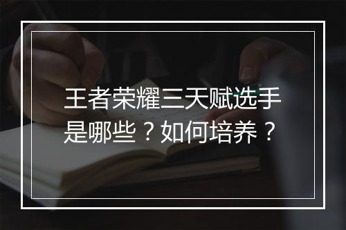 王者荣耀三天赋选手是哪些？如何培养？