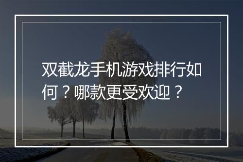 双截龙手机游戏排行如何？哪款更受欢迎？