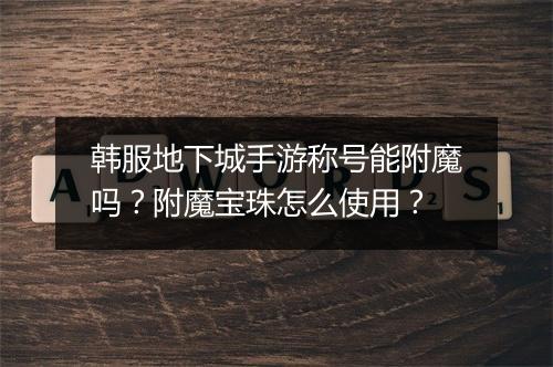 韩服地下城手游称号能附魔吗？附魔宝珠怎么使用？
