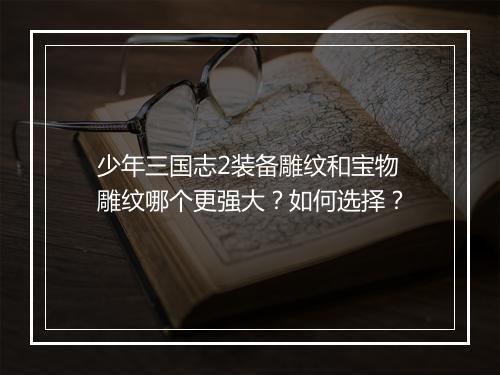 少年三国志2装备雕纹和宝物雕纹哪个更强大？如何选择？