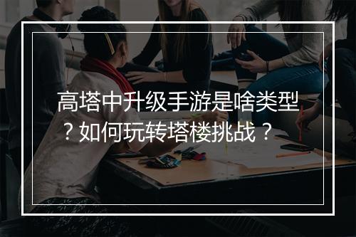 高塔中升级手游是啥类型？如何玩转塔楼挑战？