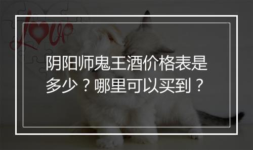 阴阳师鬼王酒价格表是多少?哪里可以买到?