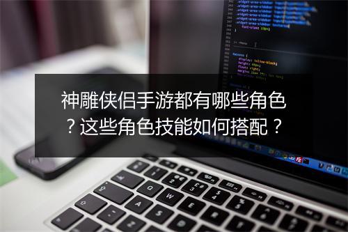 神雕侠侣手游都有哪些角色?这些角色技能如何搭配?